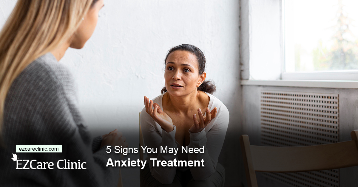 5 Signs You May Need Anxiety Treatment Ezcare Clinic 